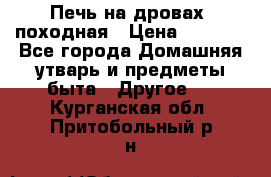 Печь на дровах, походная › Цена ­ 1 800 - Все города Домашняя утварь и предметы быта » Другое   . Курганская обл.,Притобольный р-н